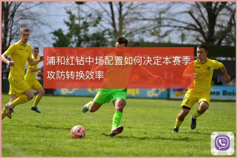 浦和红钻中场配置如何决定本赛季攻防转换效率