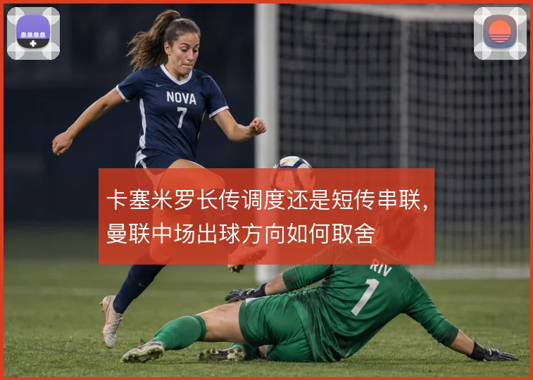 卡塞米罗长传调度还是短传串联，曼联中场出球方向如何取舍