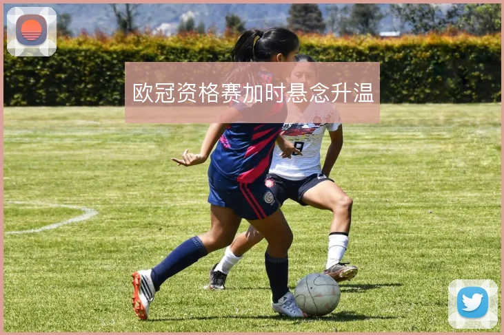 欧冠资格赛加时悬念升温