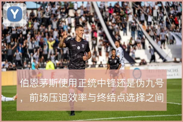 伯恩茅斯使用正统中锋还是伪九号，前场压迫效率与终结点选择之间摇摆