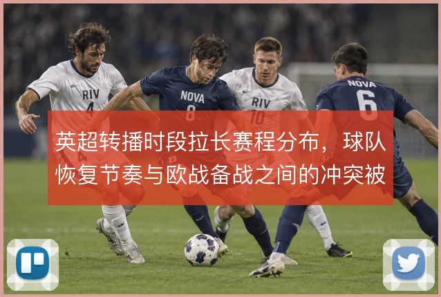 英超转播时段拉长赛程分布,球队恢复节奏与欧战备战之间的冲突被放大
