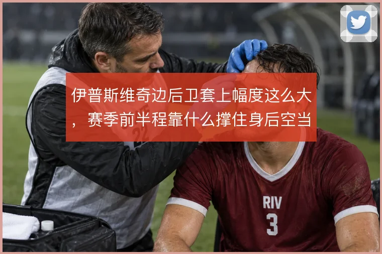 伊普斯维奇边后卫套上幅度这么大,赛季前半程靠什么撑住身后空当
