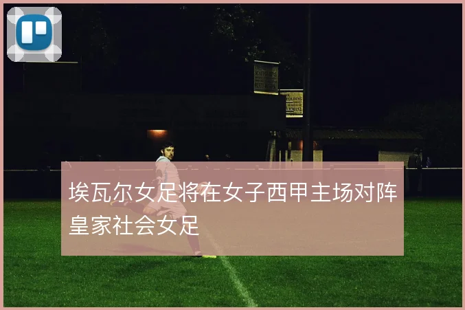 埃瓦尔女足将在女子西甲主场对阵皇家社会女足