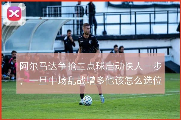 阿尔马达争抢二点球启动快人一步，一旦中场乱战增多他该怎么选位