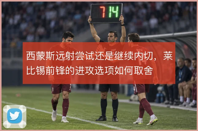 西蒙斯远射尝试还是继续内切，莱比锡前锋的进攻选项如何取舍