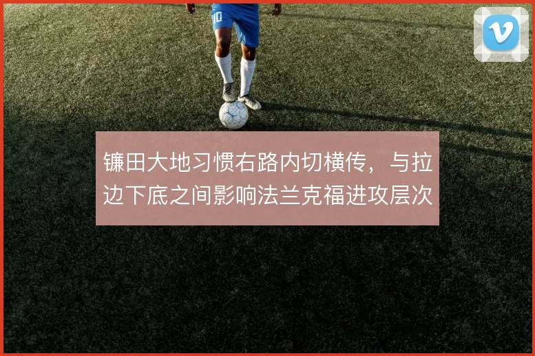 镰田大地习惯右路内切横传，与拉边下底之间影响法兰克福进攻层次