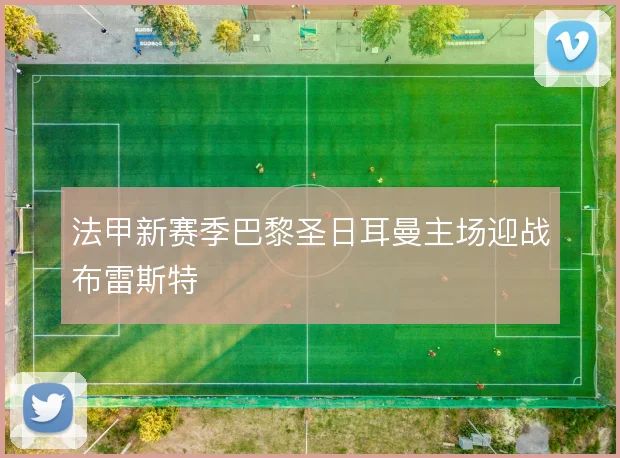 法甲新赛季巴黎圣日耳曼主场迎战布雷斯特