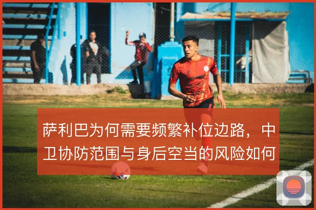 萨利巴为何需要频繁补位边路，中卫协防范围与身后空当的风险如何平衡