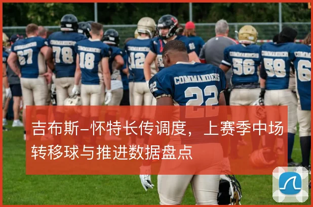 吉布斯-怀特长传调度，上赛季中场转移球与推进数据盘点