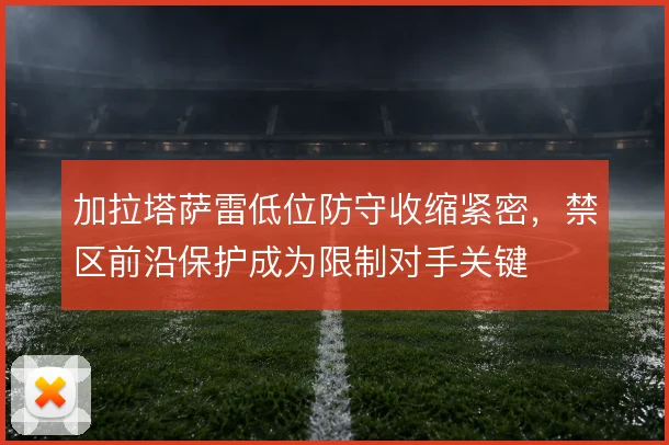 加拉塔萨雷低位防守收缩紧密,禁区前沿保护成为限制对手关键