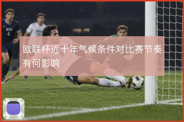 欧联杯近十年气候条件对比赛节奏有何影响