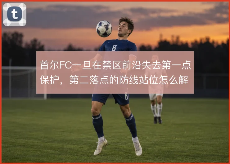 首尔FC一旦在禁区前沿失去第一点保护,第二落点的防线站位怎么解