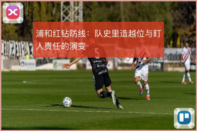 浦和红钻防线：队史里造越位与盯人责任的演变