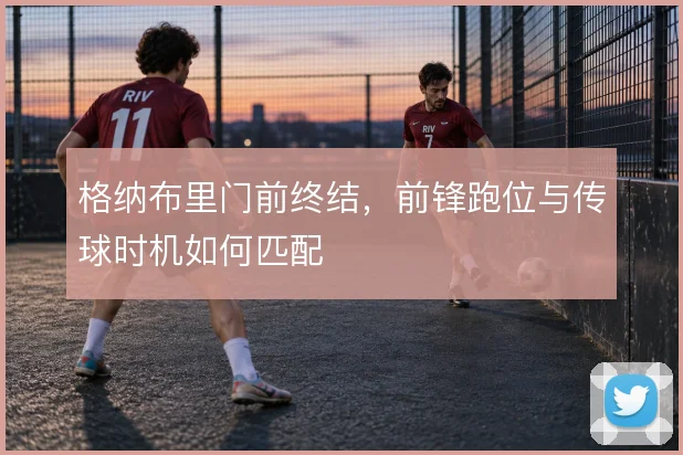 格纳布里门前终结，前锋跑位与传球时机如何匹配