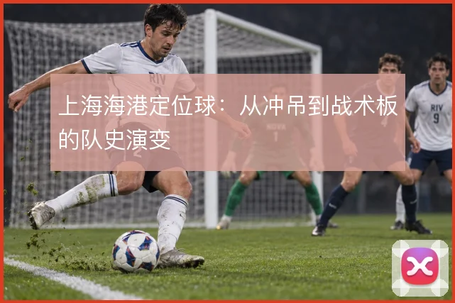 上海海港定位球：从冲吊到战术板的队史演变