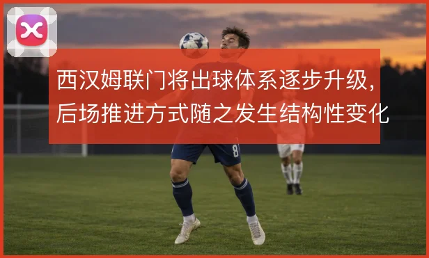 西汉姆联门将出球体系逐步升级,后场推进方式随之发生结构性变化