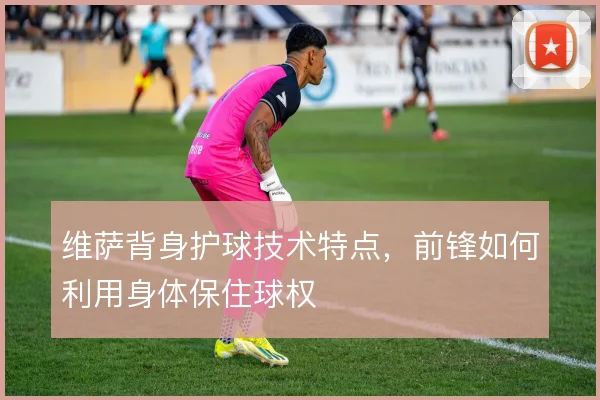 维萨背身护球技术特点,前锋如何利用身体保住球权