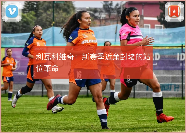 利瓦科维奇：新赛季近角封堵的站位革命