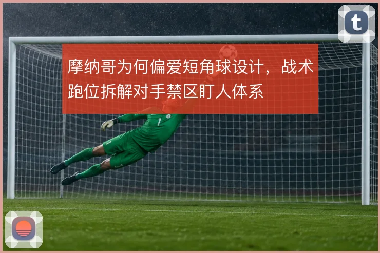 摩纳哥为何偏爱短角球设计，战术跑位拆解对手禁区盯人体系