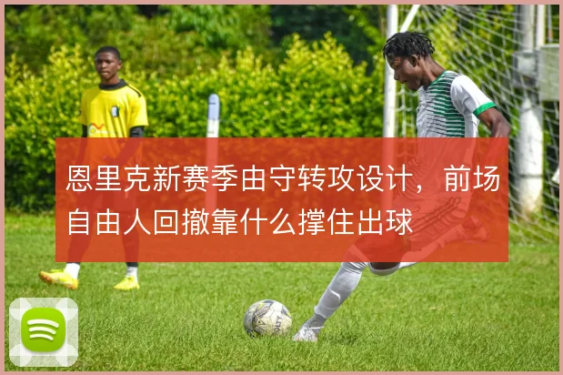 恩里克新赛季由守转攻设计,前场自由人回撤靠什么撑住出球