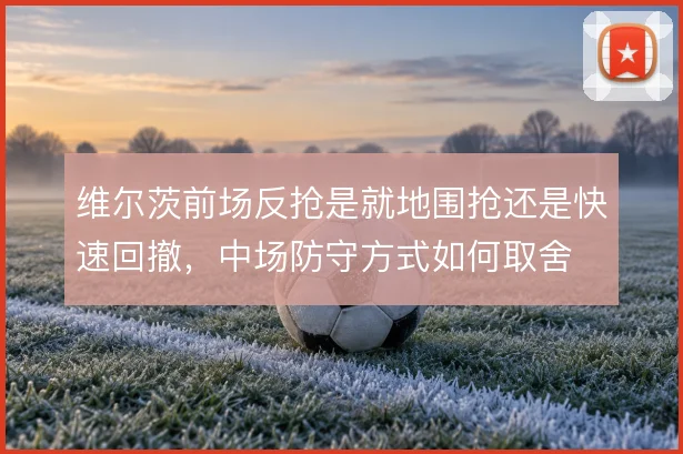 维尔茨前场反抢是就地围抢还是快速回撤，中场防守方式如何取舍
