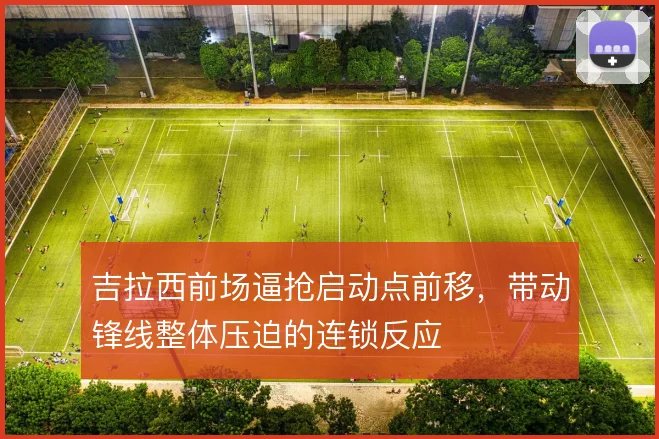 吉拉西前场逼抢启动点前移，带动锋线整体压迫的连锁反应