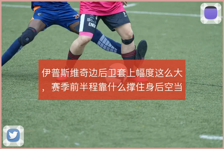 伊普斯维奇边后卫套上幅度这么大,赛季前半程靠什么撑住身后空当
