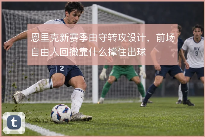 恩里克新赛季由守转攻设计，前场自由人回撤靠什么撑住出球