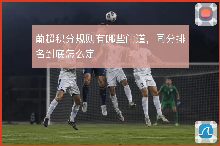 葡超积分规则有哪些门道,同分排名到底怎么定