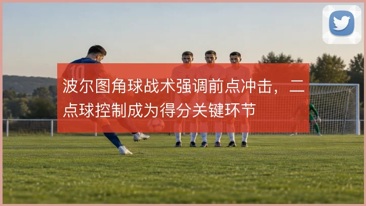 波尔图角球战术强调前点冲击,二点球控制成为得分关键环节