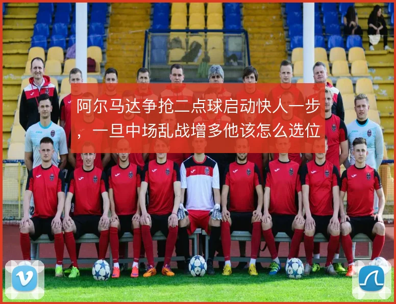 阿尔马达争抢二点球启动快人一步，一旦中场乱战增多他该怎么选位