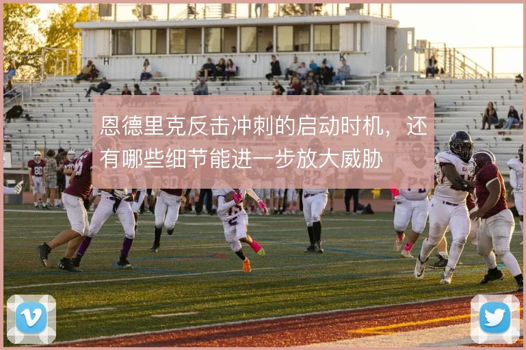 恩德里克反击冲刺的启动时机，还有哪些细节能进一步放大威胁