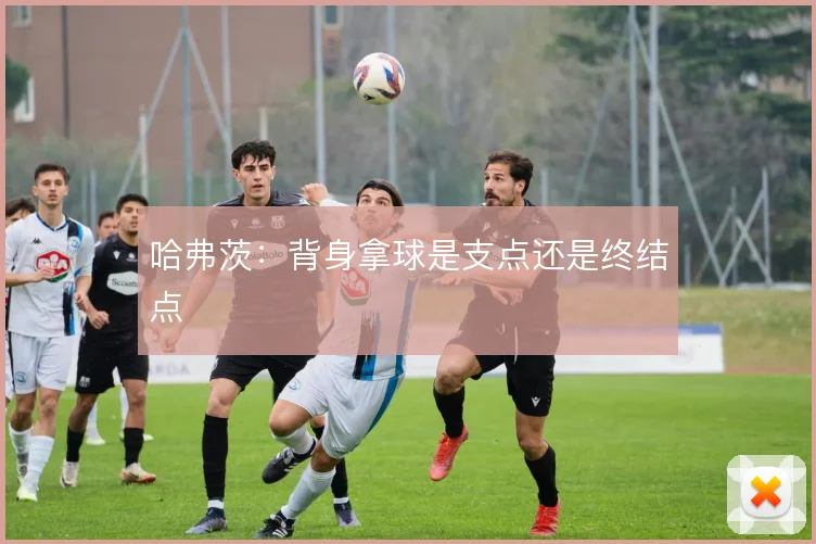 哈弗茨:背身拿球是支点还是终结点