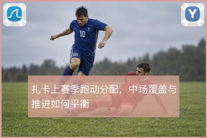 扎卡上赛季跑动分配，中场覆盖与推进如何平衡