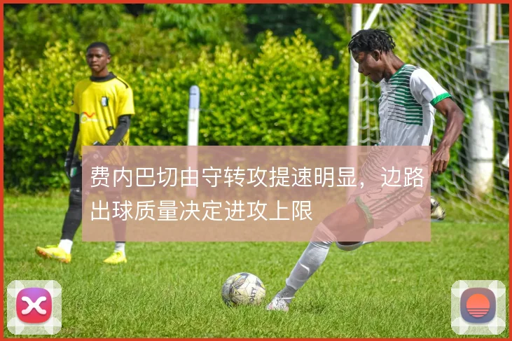费内巴切由守转攻提速明显，边路出球质量决定进攻上限