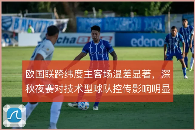 欧国联跨纬度主客场温差显著，深秋夜赛对技术型球队控传影响明显