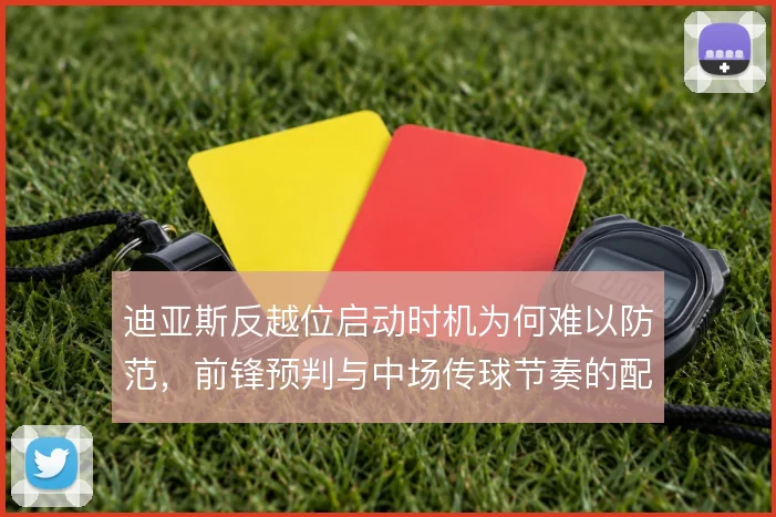 迪亚斯反越位启动时机为何难以防范，前锋预判与中场传球节奏的配合逻辑