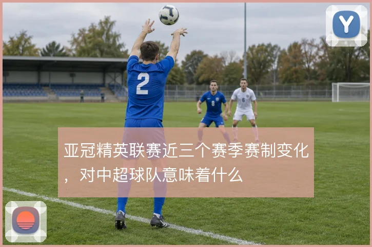 亚冠精英联赛近三个赛季赛制变化,对中超球队意味着什么