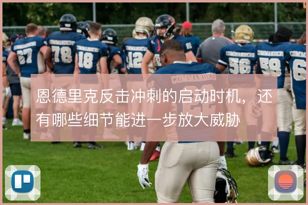 恩德里克反击冲刺的启动时机，还有哪些细节能进一步放大威胁