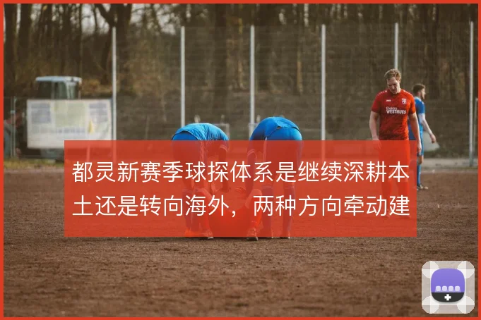都灵新赛季球探体系是继续深耕本土还是转向海外，两种方向牵动建队思路