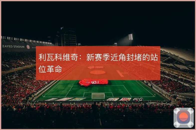 利瓦科维奇：新赛季近角封堵的站位革命