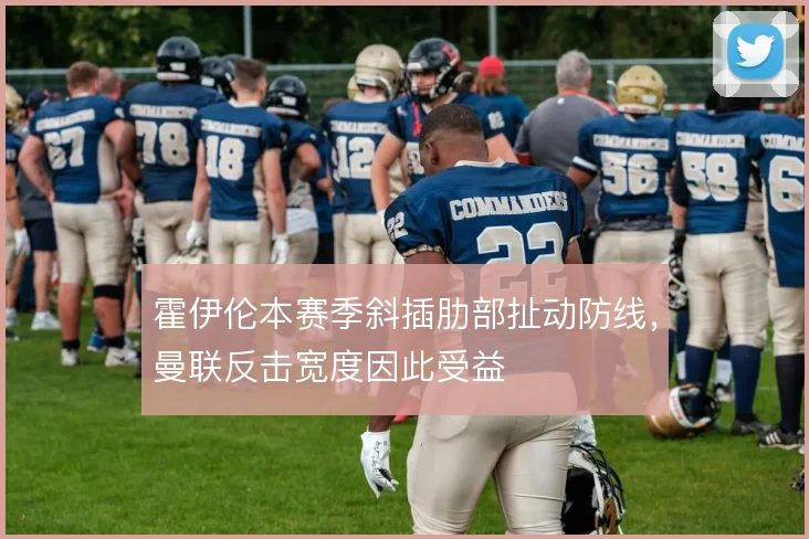 霍伊伦本赛季斜插肋部扯动防线,曼联反击宽度因此受益