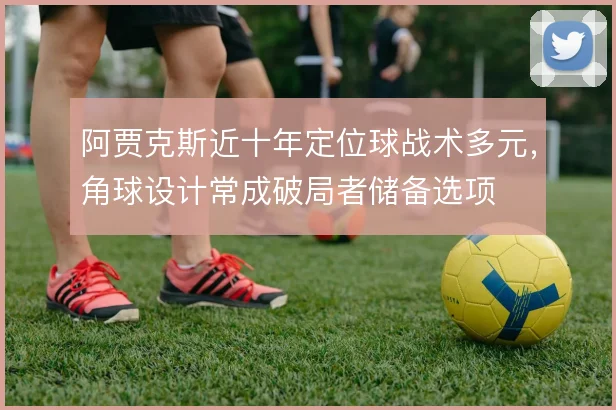 阿贾克斯近十年定位球战术多元，角球设计常成破局者储备选项