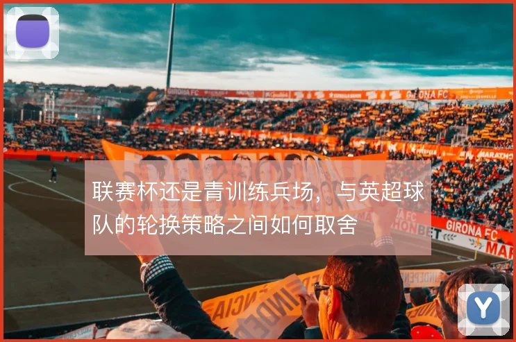 联赛杯还是青训练兵场，与英超球队的轮换策略之间如何取舍