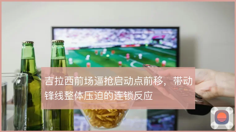 吉拉西前场逼抢启动点前移，带动锋线整体压迫的连锁反应