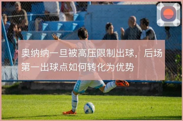 奥纳纳一旦被高压限制出球,后场第一出球点如何转化为优势