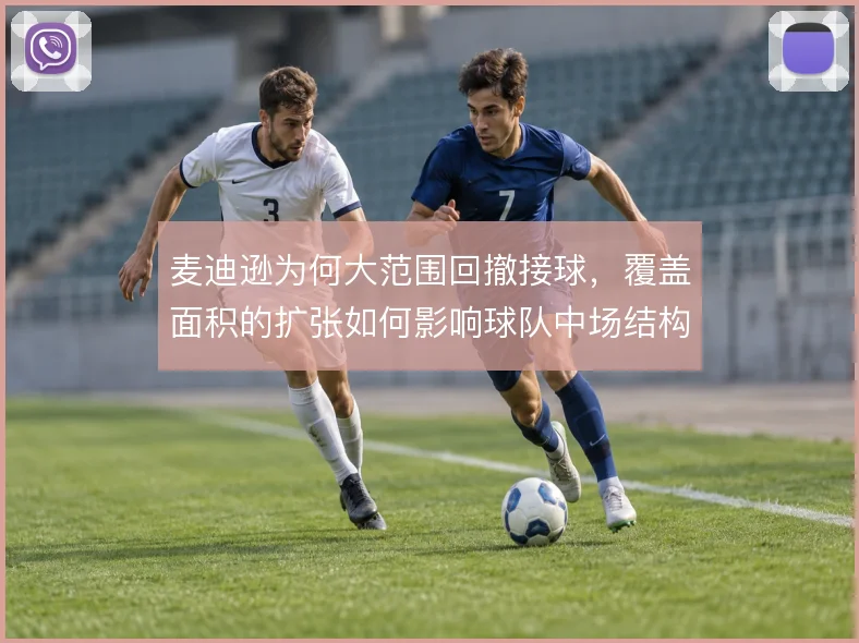 麦迪逊为何大范围回撤接球，覆盖面积的扩张如何影响球队中场结构