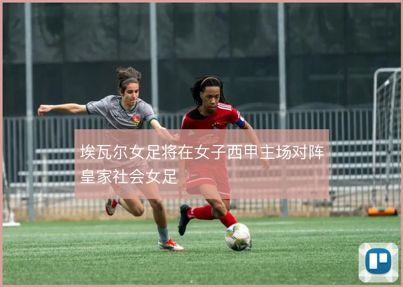 埃瓦尔女足将在女子西甲主场对阵皇家社会女足