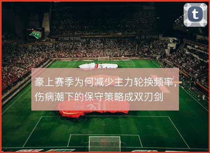 豪上赛季为何减少主力轮换频率，伤病潮下的保守策略成双刃剑