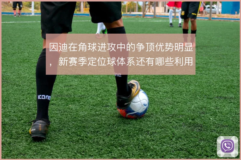 因迪在角球进攻中的争顶优势明显,新赛季定位球体系还有哪些利用方式